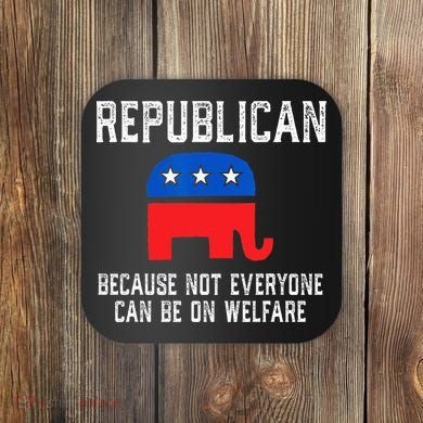 Republican Because Not Everyone Can Be On Welfare Coaster