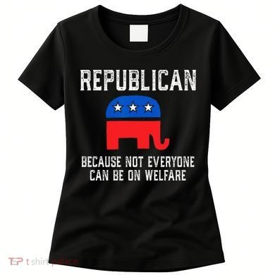 Republican Because Not Everyone Can Be On Welfare Women's T-Shirt