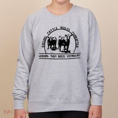 Raising Cattle Builds Character Working Them Builds Women's Sweatshirt