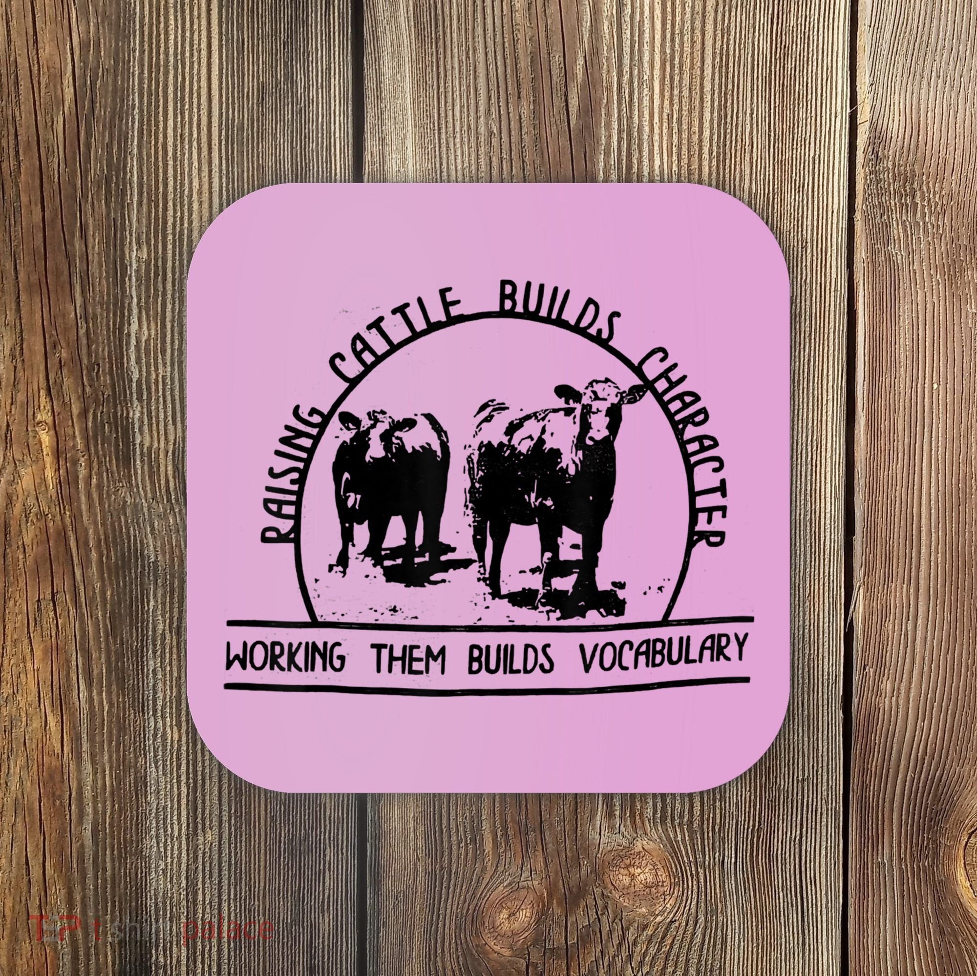 Raising Cattle Builds Character Working Them Builds Coaster