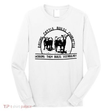 Raising Cattle Builds Character Working Them Builds Long Sleeve Shirt