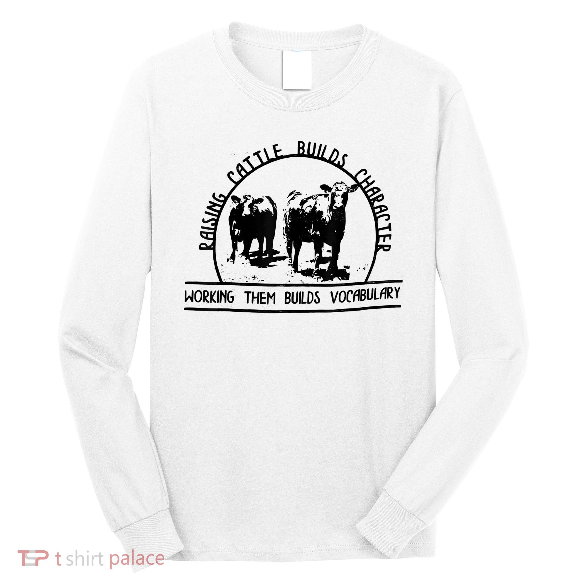Raising Cattle Builds Character Working Them Builds Long Sleeve Shirt