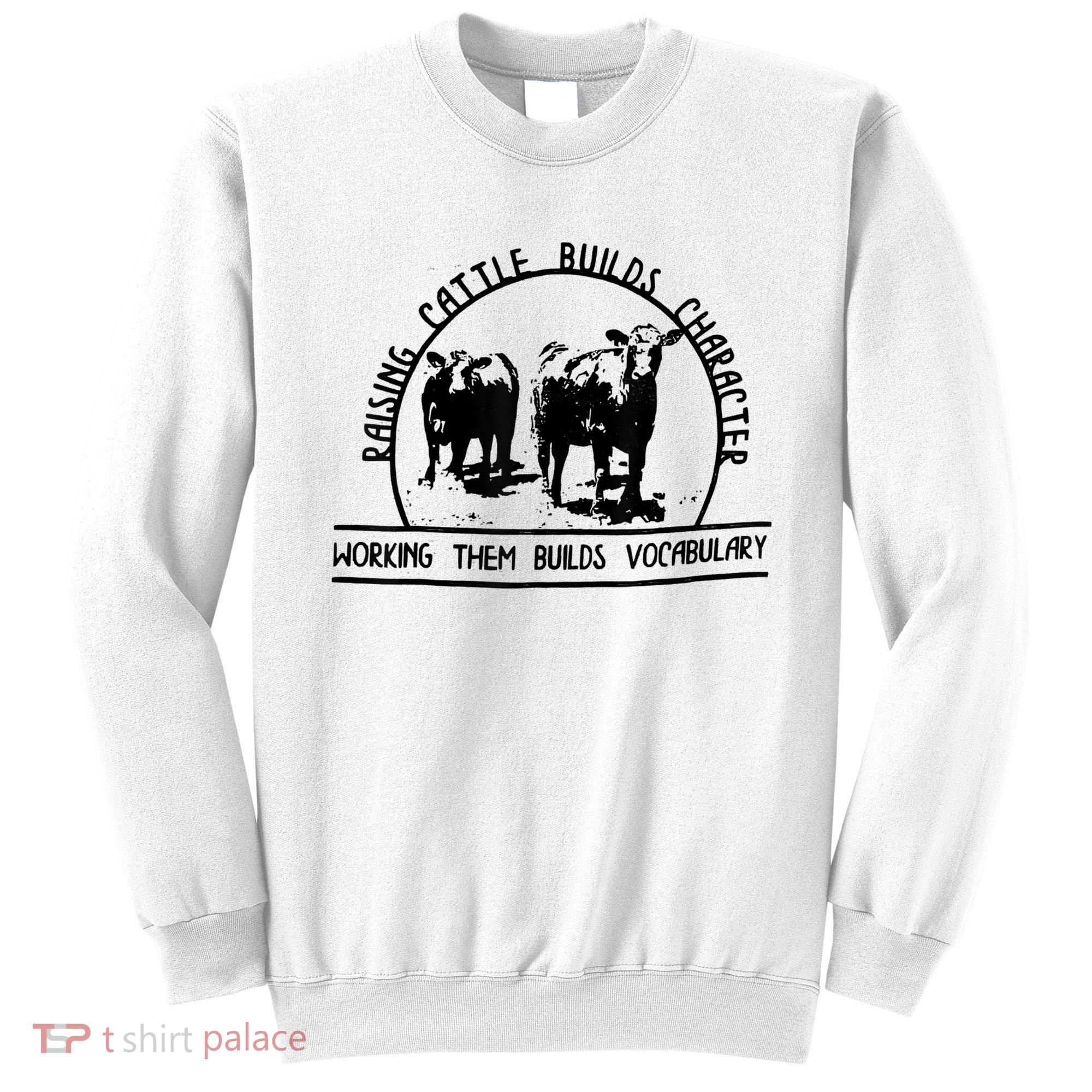 Raising Cattle Builds Character Working Them Builds Sweatshirt