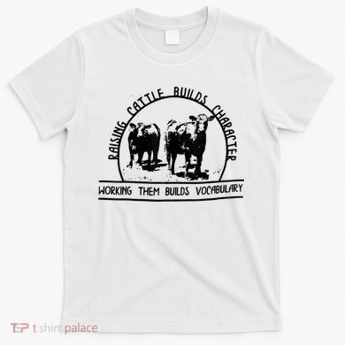 Raising Cattle Builds Character Working Them Builds T-Shirt