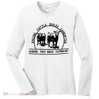 Raising Cattle Builds Character Working Them Builds Women's Long Sleeve Shirt