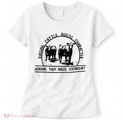Raising Cattle Builds Character Working Them Builds Women's T-Shirt