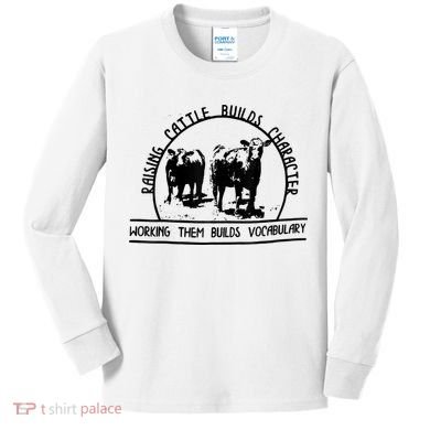 Raising Cattle Builds Character Working Them Builds Kids Long Sleeve Shirt