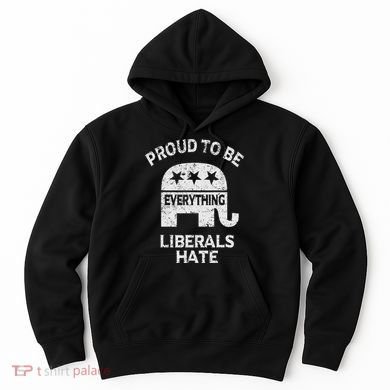 Republican Conservative Proud To Be Everything Liberals Hate Hoodie