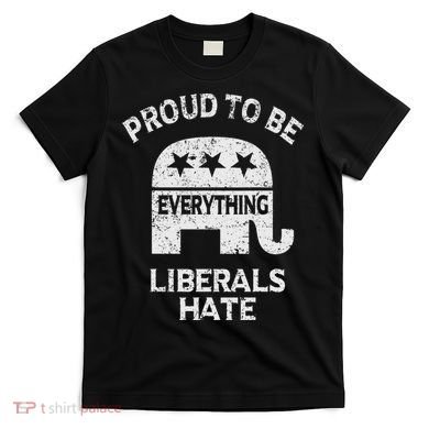 Republican Conservative Proud To Be Everything Liberals Hate T-Shirt