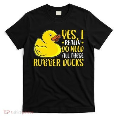 Rubber Duck Yes I Really Do Need All These Rubber Ducks T-Shirt