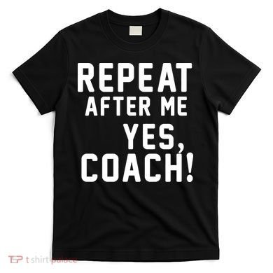 Repeat after me, YES COACH T-Shirt