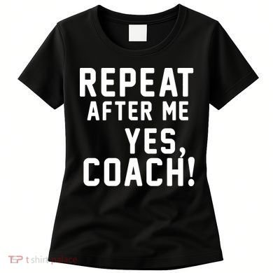 Repeat after me, YES COACH Women's T-Shirt