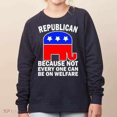 Republican Because Not Every One Can Be On Welfare Women's Sweatshirt