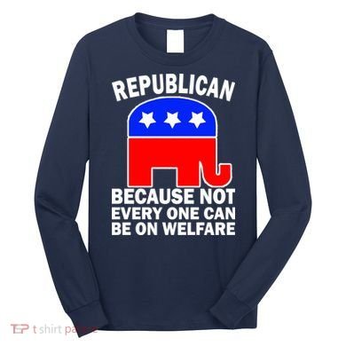 Republican Because Not Every One Can Be On Welfare Long Sleeve Shirt