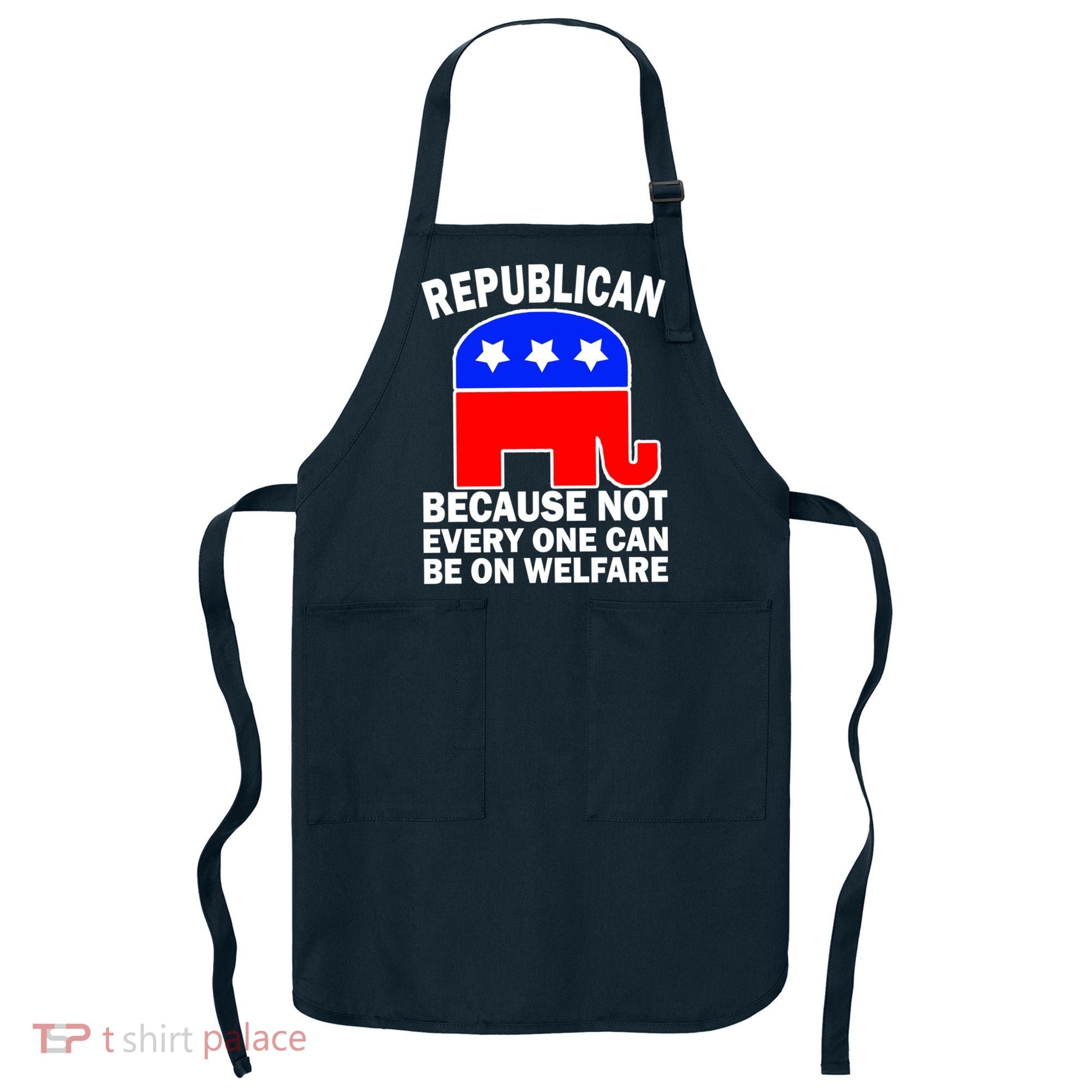 Republican Because Not Every One Can Be On Welfare Apron