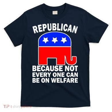 Republican Because Not Every One Can Be On Welfare T-Shirt