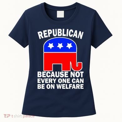 Republican Because Not Every One Can Be On Welfare Women's T-Shirt