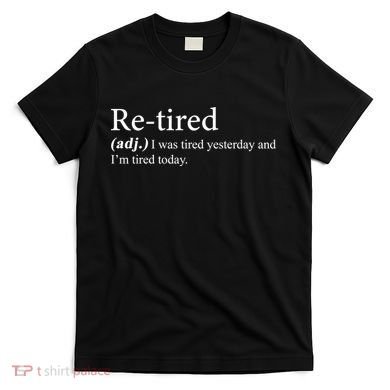 Retired I was Tired Yesterday And I'm Tired Today T-Shirt