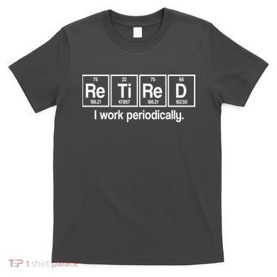 Retired I Work Periodically Periodic Table Elements T-Shirt
