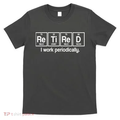 Retired I Work Periodically Periodic Table Elements T-Shirt