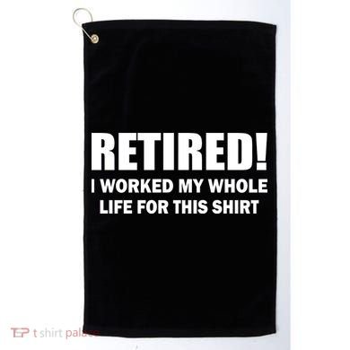 Retired I Worked My Whole Life For This Shirt Golf Towel