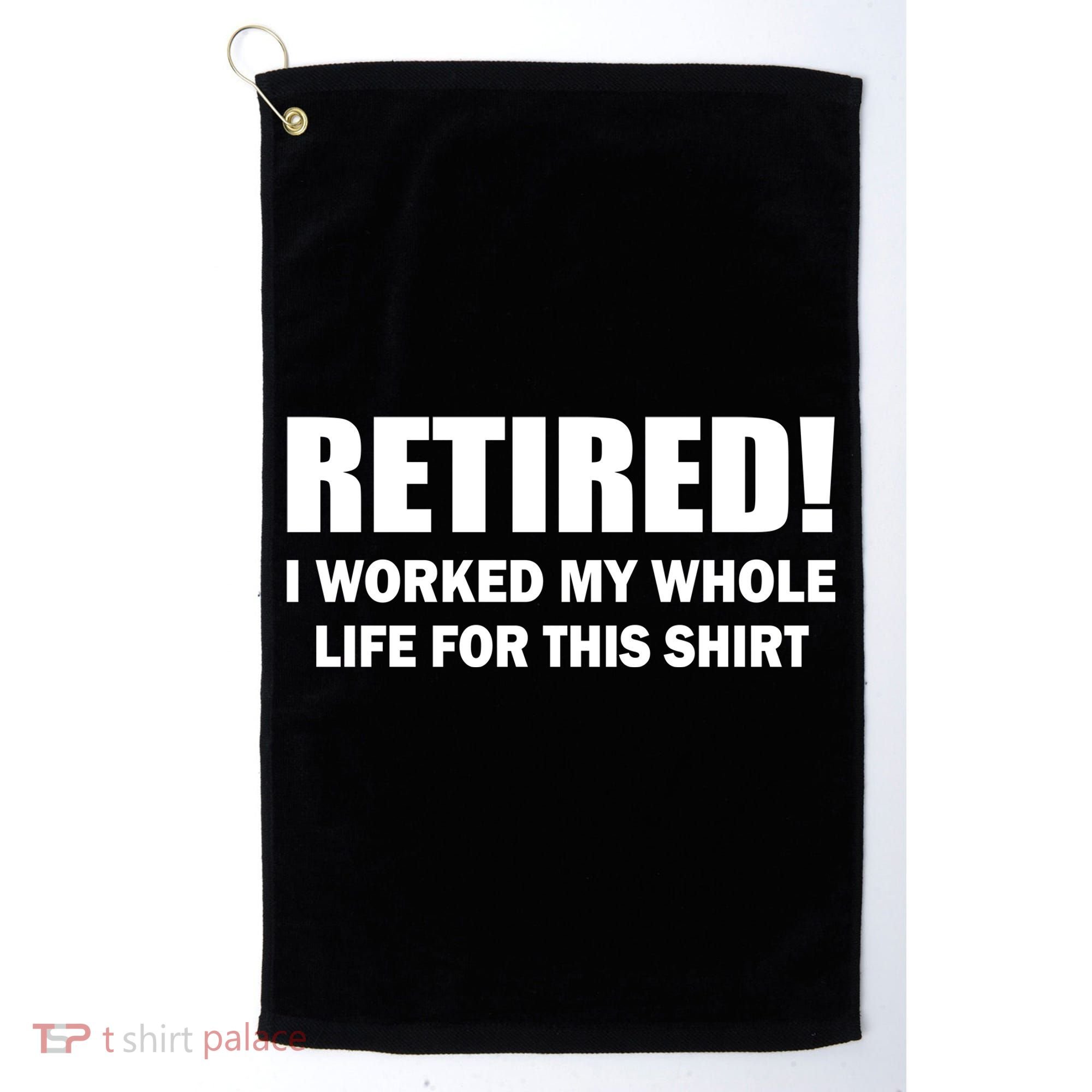 Retired I Worked My Whole Life For This Shirt Golf Towel