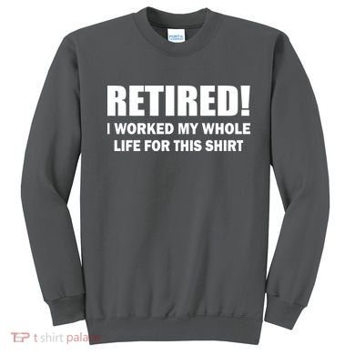 Retired I Worked My Whole Life For This Shirt Sweatshirt