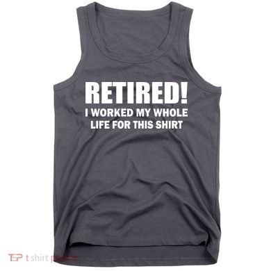 Retired I Worked My Whole Life For This Shirt Tank Top