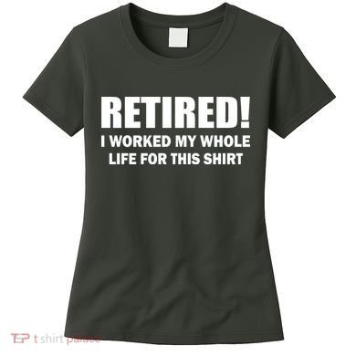 Retired I Worked My Whole Life For This Shirt Women's T-Shirt