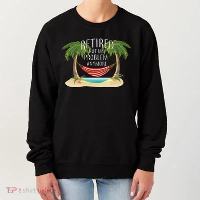Retired Not My Problem Anymore Women's Sweatshirt