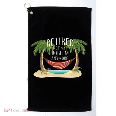 Retired Not My Problem Anymore Golf Towel