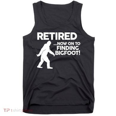 Retired Now On To Finding Bigfoot Tank Top