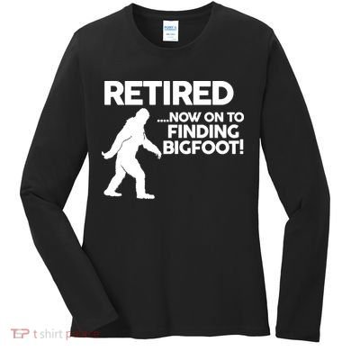 Retired Now On To Finding Bigfoot Women's Long Sleeve Shirt
