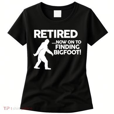 Retired Now On To Finding Bigfoot Women's T-Shirt