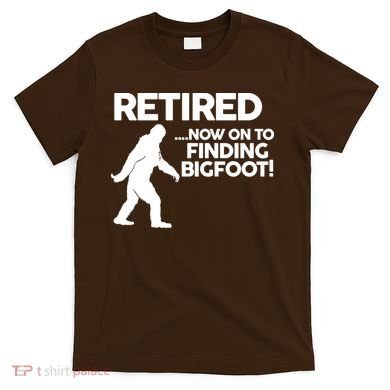 Retired Now On To Finding Bigfoot T-Shirt