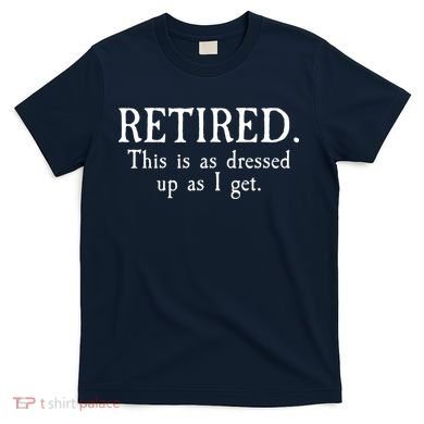Retired This Is As Dressed Up As I Get T-Shirt