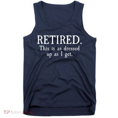 Retired This Is As Dressed Up As I Get Tank Top