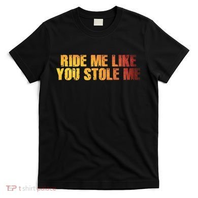 Ride Me Like You Stole Me T-Shirt