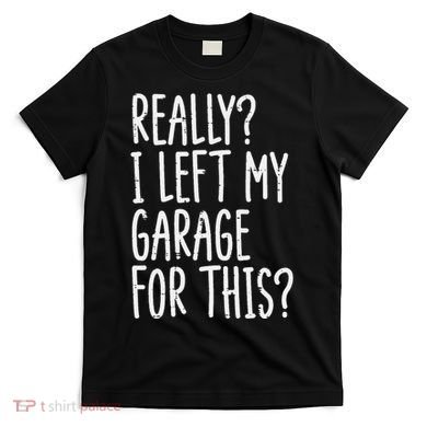 Really I Left My Garage For This Car Auto Mechanic T-Shirt