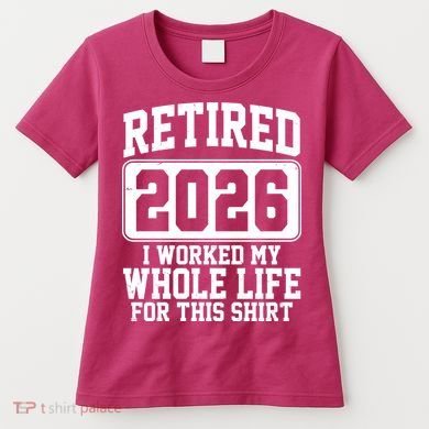 Retired I Worked My Whole Life For This 2026 Women's T-Shirt