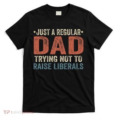 Republican Just A Regular Dad Trying Not To Raise Liberals T-Shirt