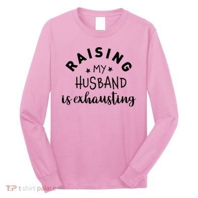 Raising My Husband Is Exhausting Funny Long Sleeve Shirt