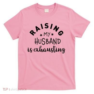 Raising My Husband Is Exhausting Funny T-Shirt