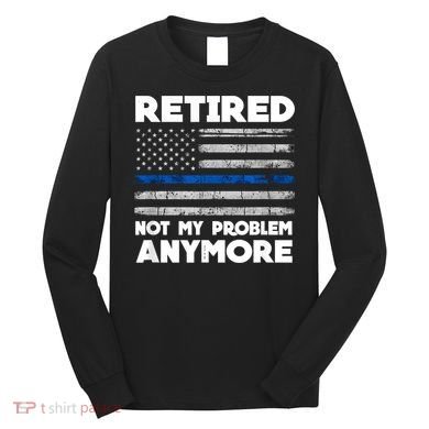 Retired Not My Problem Anymore, Police Thin Blue Line Flag Long Sleeve Shirt