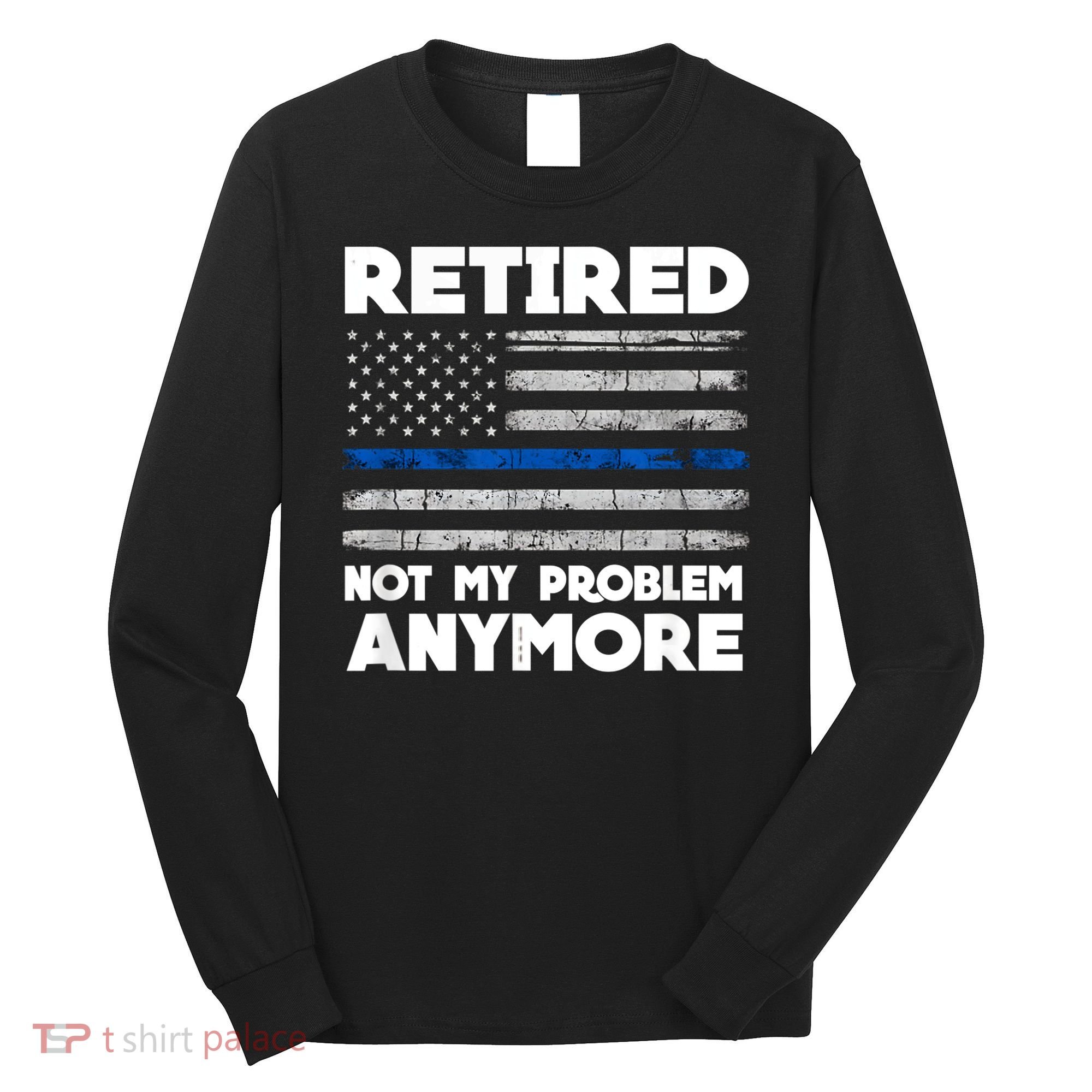 Retired Not My Problem Anymore, Police Thin Blue Line Flag Long Sleeve Shirt