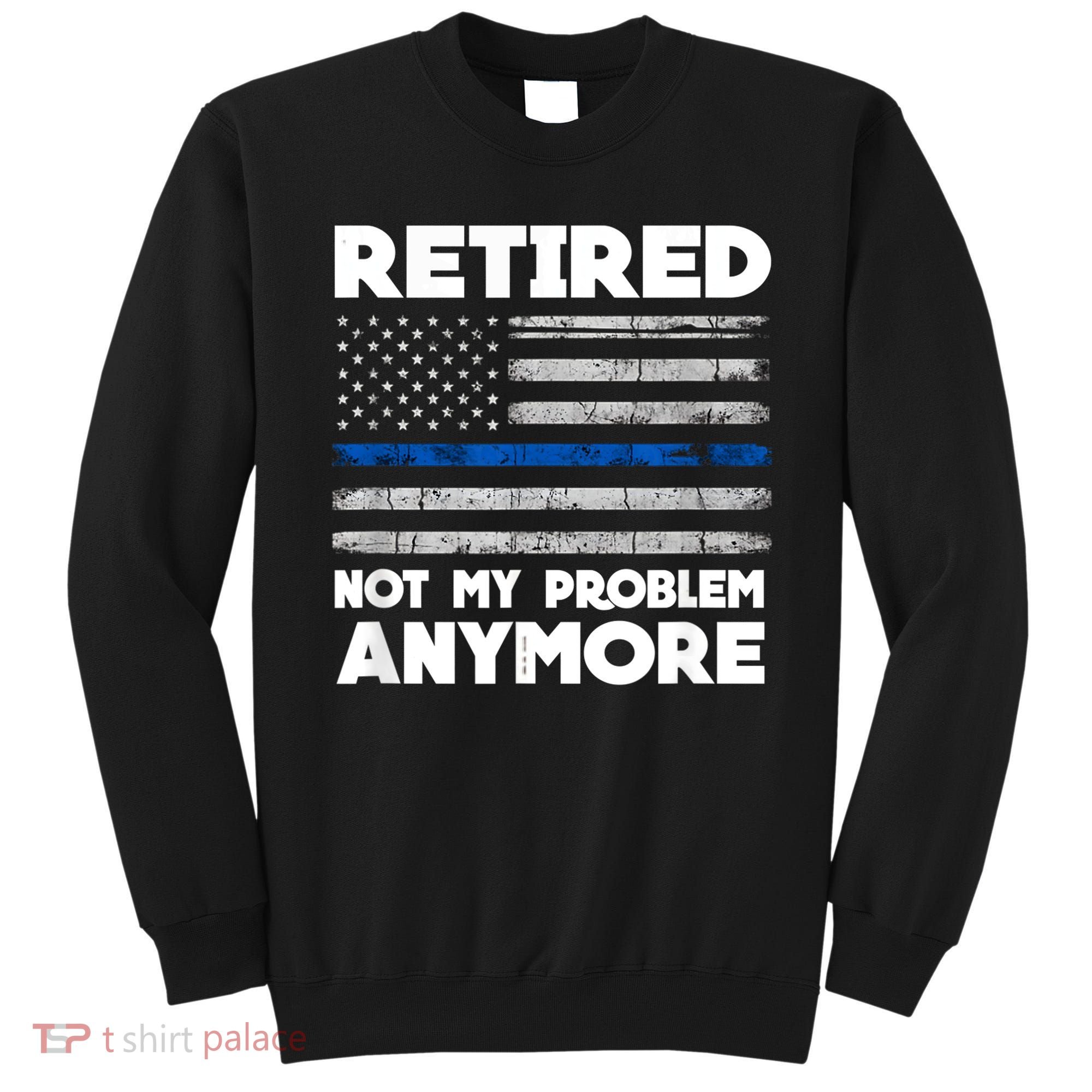 Retired Not My Problem Anymore, Police Thin Blue Line Flag Sweatshirt
