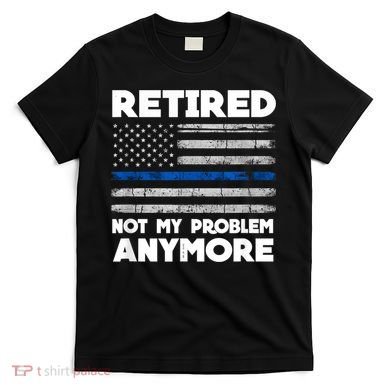 Retired Not My Problem Anymore, Police Thin Blue Line Flag T-Shirt