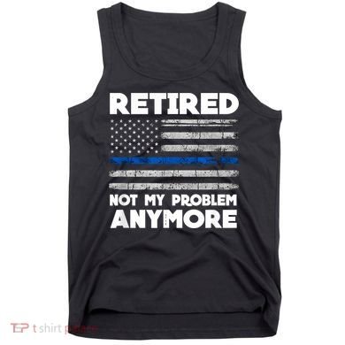 Retired Not My Problem Anymore, Police Thin Blue Line Flag Tank Top