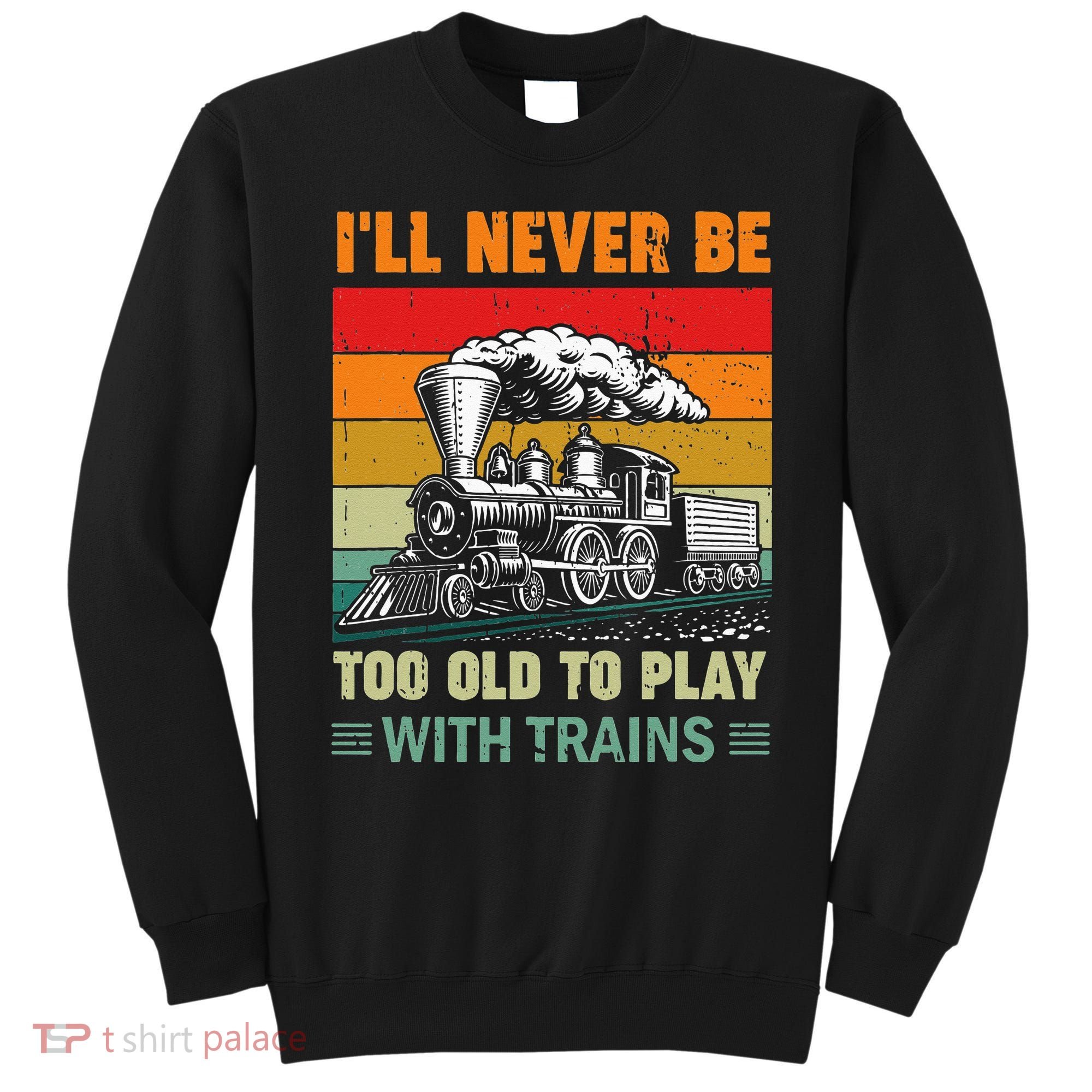 Retro Never Too Old To Play With Trains Train Locomotive Sweatshirt