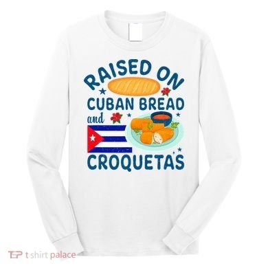 Raised On Cuban Bread And Croquetas Cuba Cuban Long Sleeve Shirt